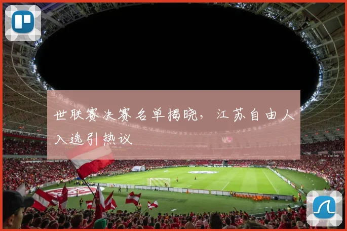 世联赛决赛名单揭晓，江苏自由人入选引热议 - 万彩官网APP推荐