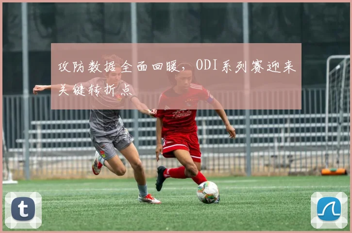 攻防数据全面回暖，ODI系列赛迎来关键转折点 - 万彩官网APP推荐