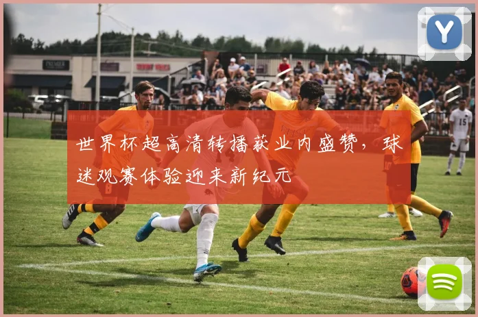 世界杯超高清转播获业内盛赞,球迷观赛体验迎来新纪元 - 万彩官网APP推荐