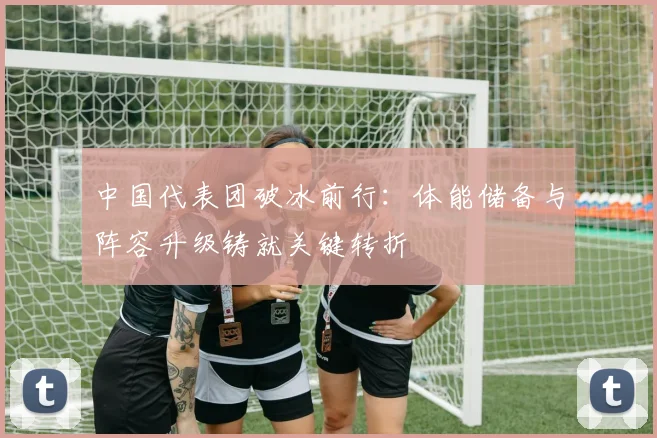 中国代表团破冰前行：体能储备与阵容升级铸就关键转折 - 万彩官网APP图集
