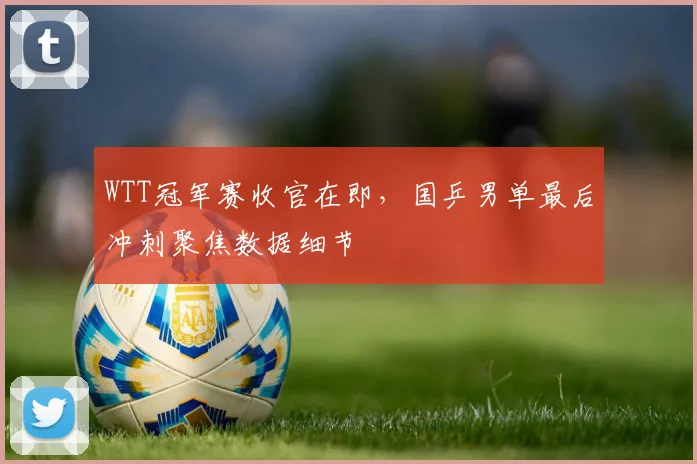 WTT冠军赛收官在即,国乒男单最后冲刺聚焦数据细节 - 万彩官网APP推荐