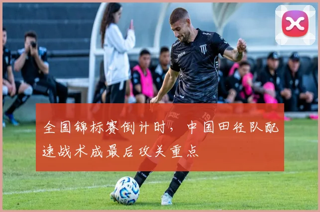 全国锦标赛倒计时，中国田径队配速战术成最后攻关重点 - 万彩官网APP推荐