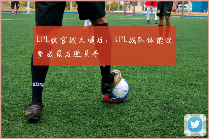 LPL收官战火逼近，KPL战队体能攻坚成最后胜负手 - 万彩官网APP推荐