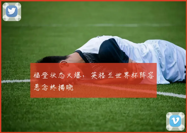 福登状态火爆,英格兰世界杯阵容悬念终揭晓 - 万彩官网APP推荐