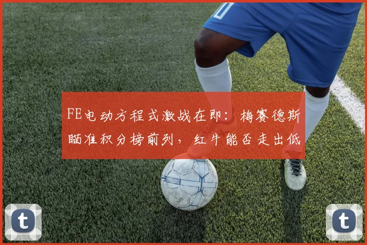 FE电动方程式激战在即：梅赛德斯瞄准积分榜前列，红牛能否走出低谷 - 万彩官网APP推荐