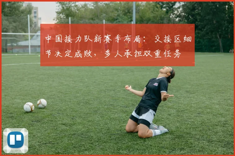中国接力队新赛季布局：交接区细节决定成败，多人承担双重任务 - 万彩官网APP推荐