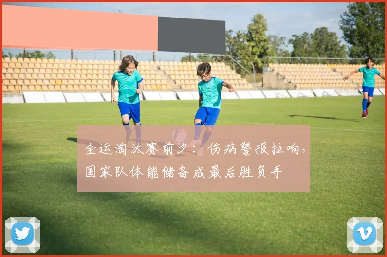 全运淘汰赛前夕：伤病警报拉响，国家队体能储备成最后胜负手 - 万彩官网APP资讯