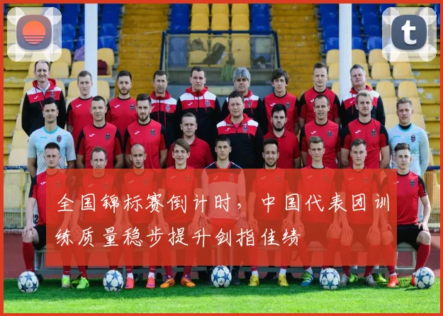 全国锦标赛倒计时,中国代表团训练质量稳步提升剑指佳绩 - 万彩官网APP推荐
