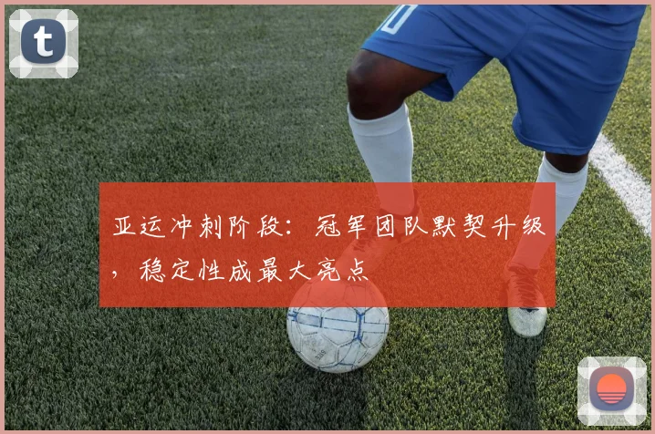 亚运冲刺阶段：冠军团队默契升级，稳定性成最大亮点 - 万彩官网APP推荐