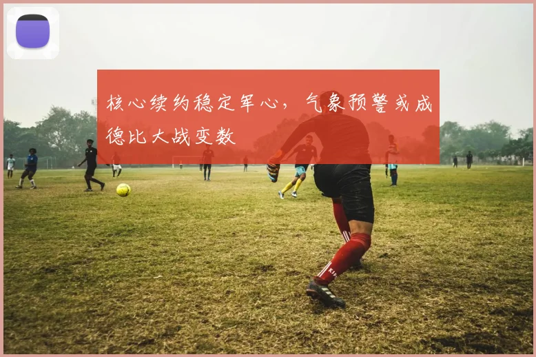 核心续约稳定军心，气象预警或成德比大战变数 - 万彩官网APP推荐