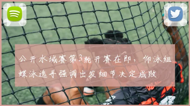 公开水域赛第3轮开赛在即,仰泳组蝶泳选手强调出发细节决定成败 - 万彩官网APP推荐
