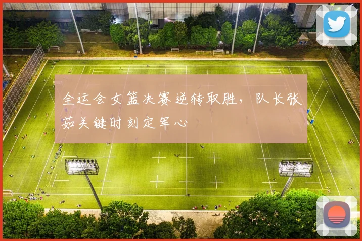 全运会女篮决赛逆转取胜，队长张茹关键时刻定军心 - 万彩官网APP资讯