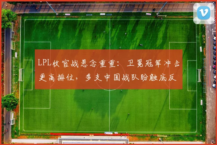 LPL收官战悬念重重:卫冕冠军冲击更高排位,多支中国战队盼触底反弹 - 万彩官网APP推荐