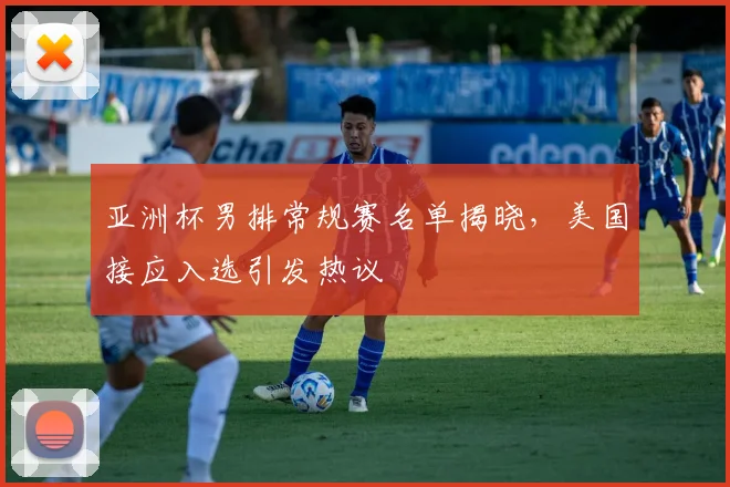 亚洲杯男排常规赛名单揭晓,美国接应入选引发热议 - 万彩官网APP推荐