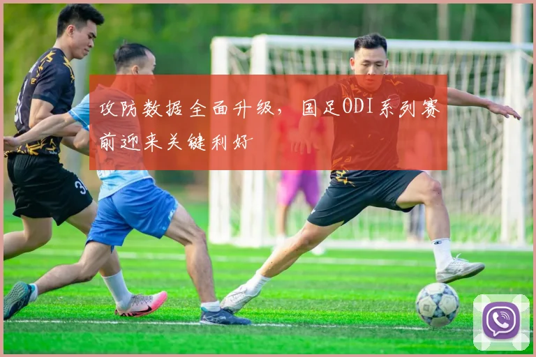 攻防数据全面升级，国足ODI系列赛前迎来关键利好 - 万彩官网APP推荐