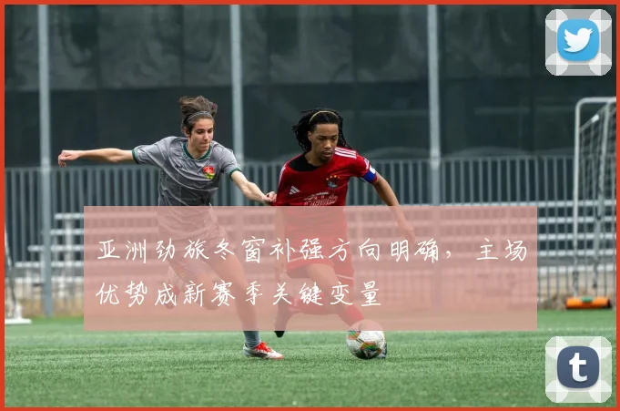 亚洲劲旅冬窗补强方向明确，主场优势成新赛季关键变量 - 万彩官网APP推荐