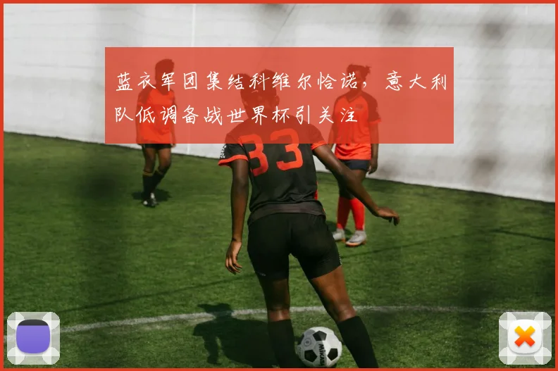 蓝衣军团集结科维尔恰诺，意大利队低调备战世界杯引关注 - 万彩官网APP推荐