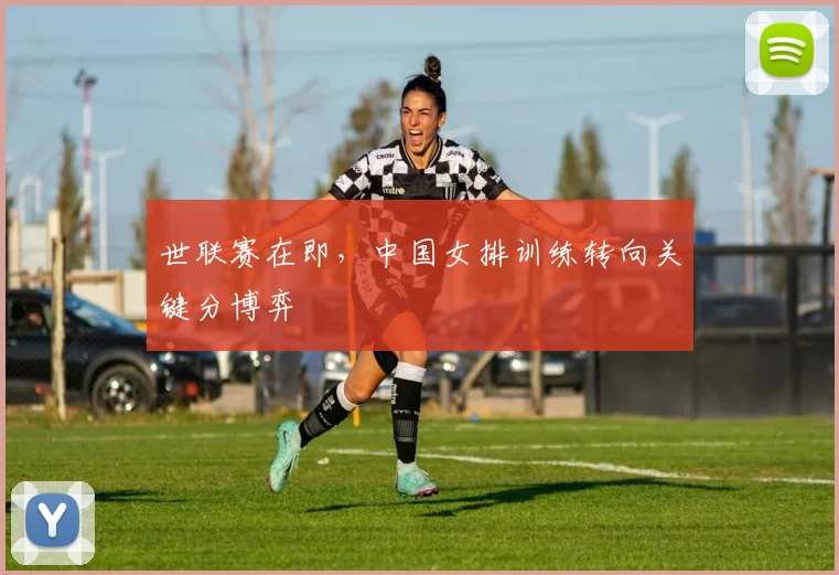 世联赛在即，中国女排训练转向关键分博弈 - 万彩官网APP推荐