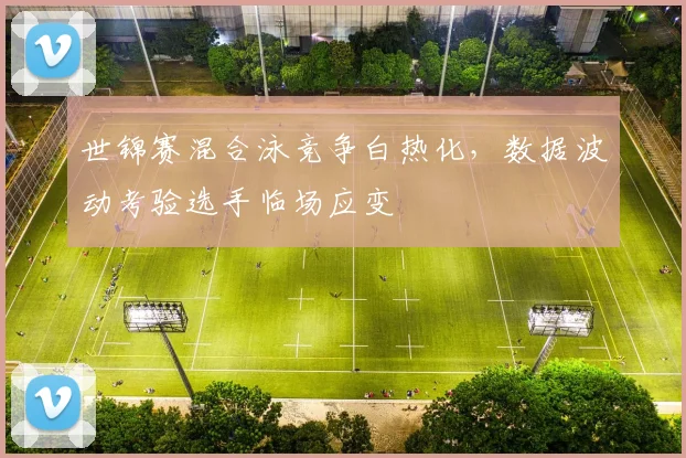 世锦赛混合泳竞争白热化，数据波动考验选手临场应变 - 万彩官网APP推荐