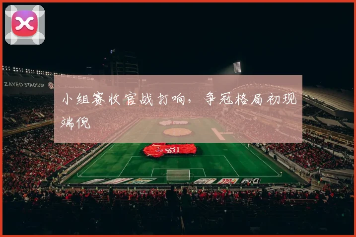 小组赛收官战打响，争冠格局初现端倪 - 万彩官网APP推荐