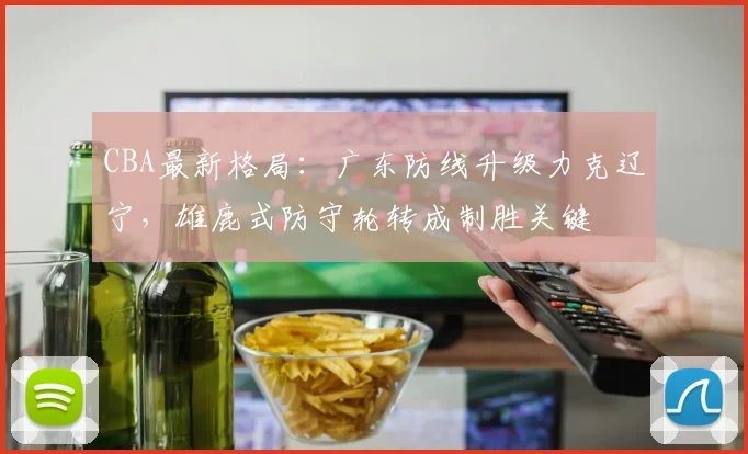 CBA最新格局：广东防线升级力克辽宁，雄鹿式防守轮转成制胜关键 - 万彩官网APP推荐