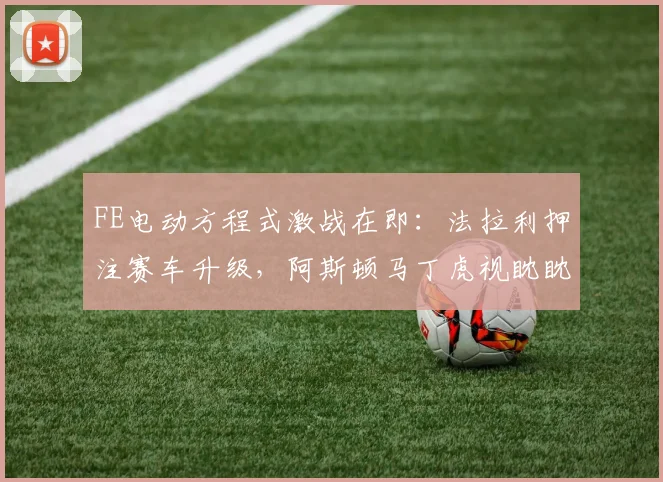 FE电动方程式激战在即:法拉利押注赛车升级,阿斯顿马丁虎视眈眈 - 万彩官网APP推荐