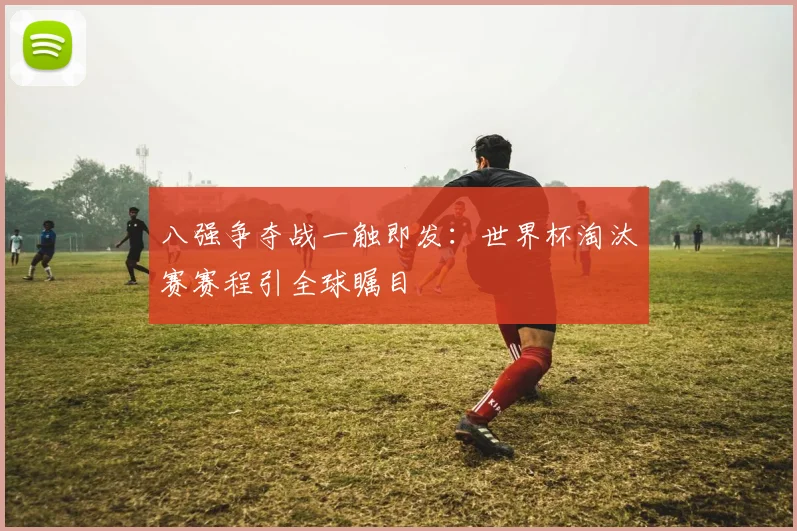 八强争夺战一触即发：世界杯淘汰赛赛程引全球瞩目 - 万彩官网APP推荐