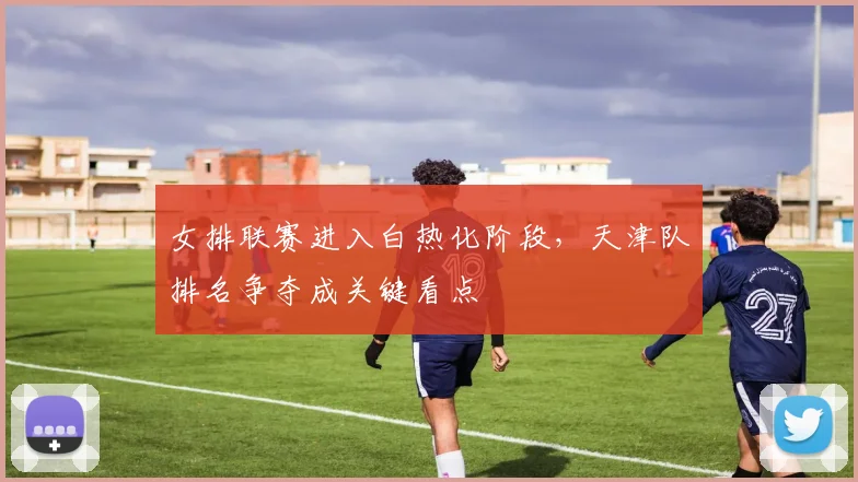 女排联赛进入白热化阶段，天津队排名争夺成关键看点 - 万彩官网APP推荐