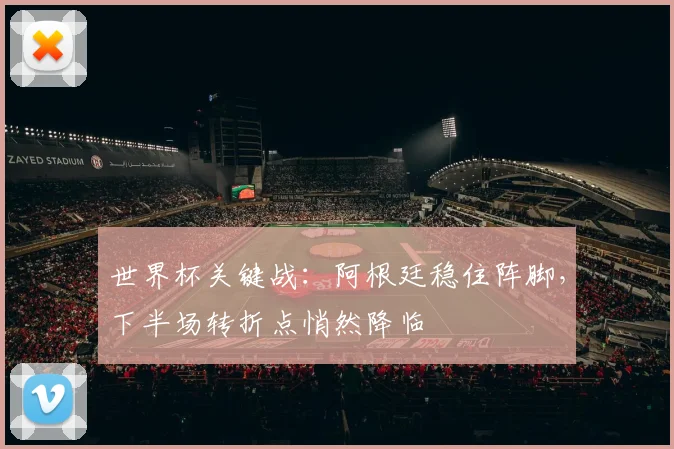 世界杯关键战:阿根廷稳住阵脚,下半场转折点悄然降临 - 万彩官网APP推荐