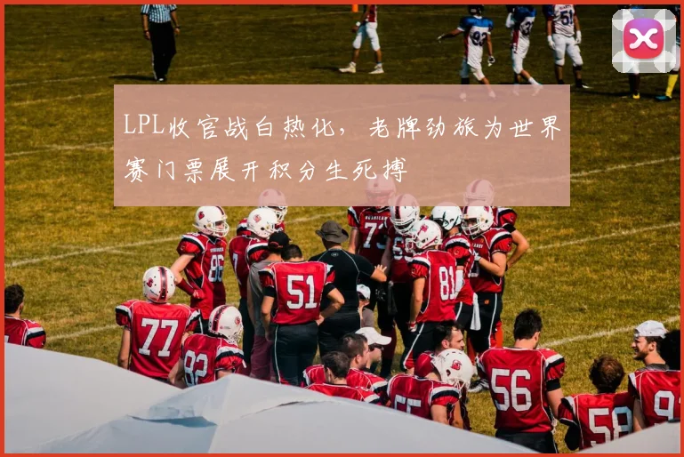 LPL收官战白热化,老牌劲旅为世界赛门票展开积分生死搏 - 万彩官网APP推荐